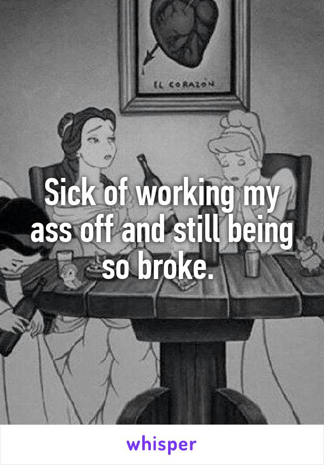 Sick of working my ass off and still being so broke. 
