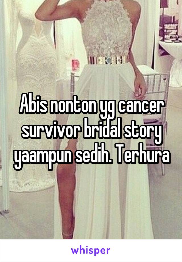 Abis nonton yg cancer survivor bridal story yaampun sedih. Terhura