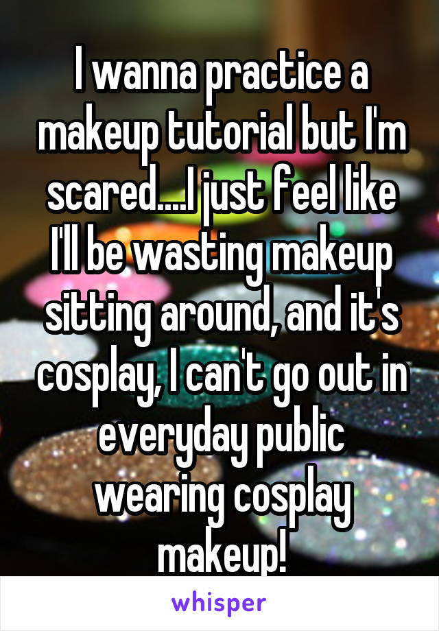 I wanna practice a makeup tutorial but I'm scared....I just feel like I'll be wasting makeup sitting around, and it's cosplay, I can't go out in everyday public wearing cosplay makeup!