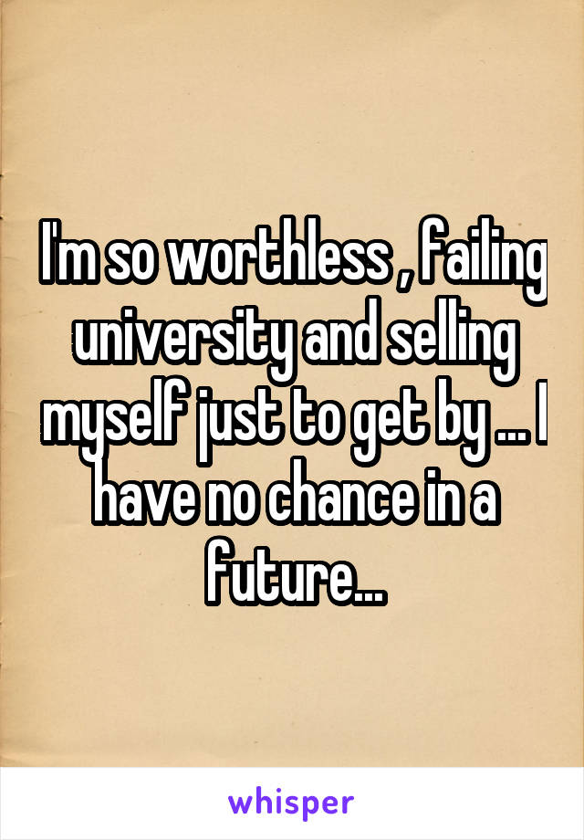 I'm so worthless , failing university and selling myself just to get by ... I have no chance in a future...