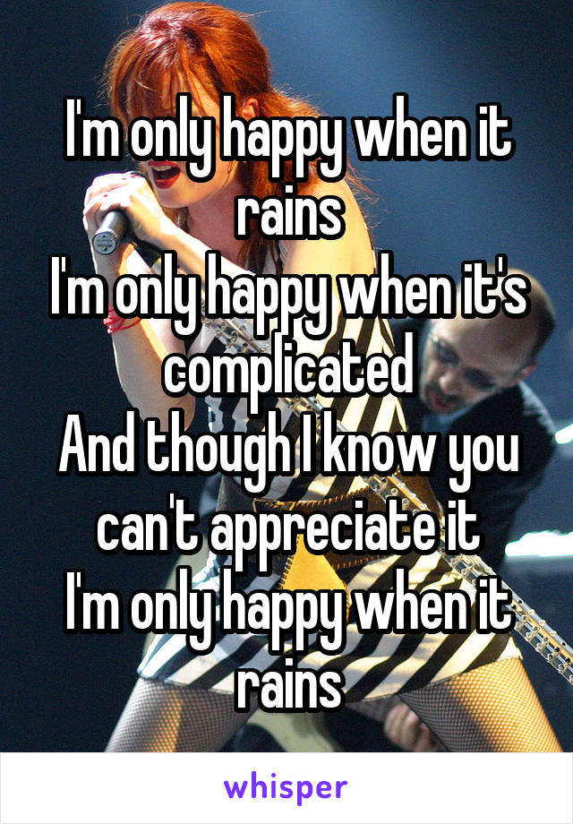 
I'm only happy when it rains
I'm only happy when it's complicated
And though I know you can't appreciate it
I'm only happy when it rains
