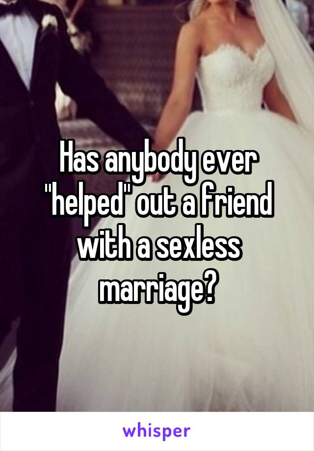 Has anybody ever "helped" out a friend with a sexless marriage?