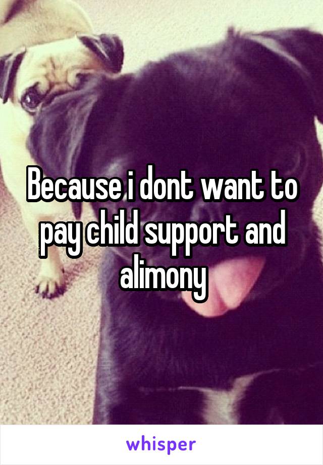 Because i dont want to pay child support and alimony