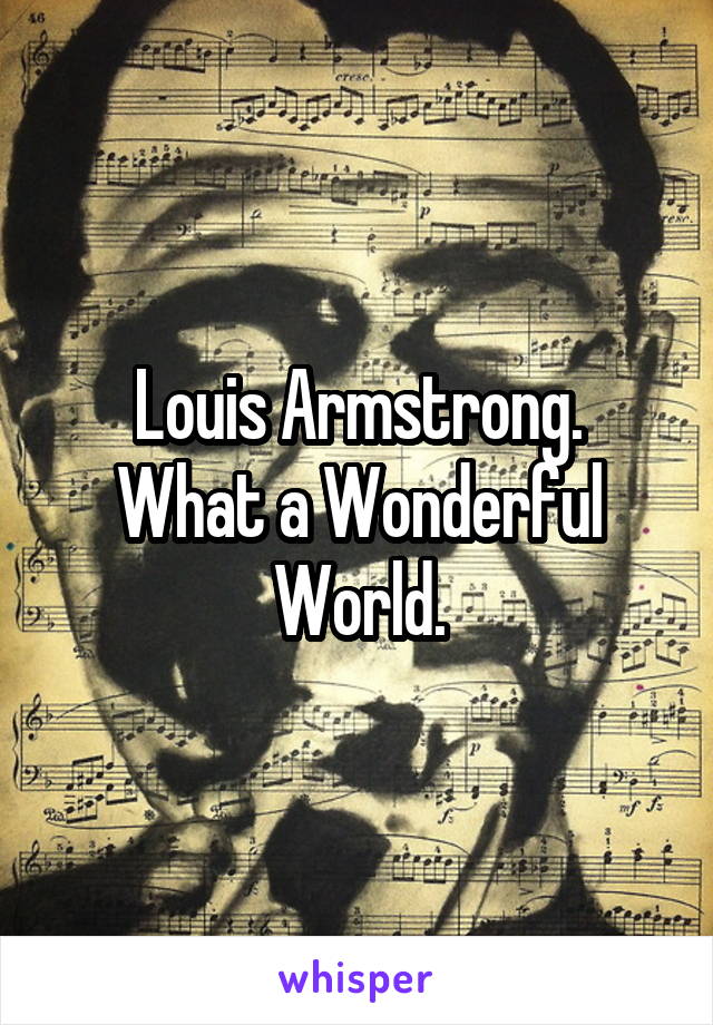 Louis Armstrong.
What a Wonderful World.