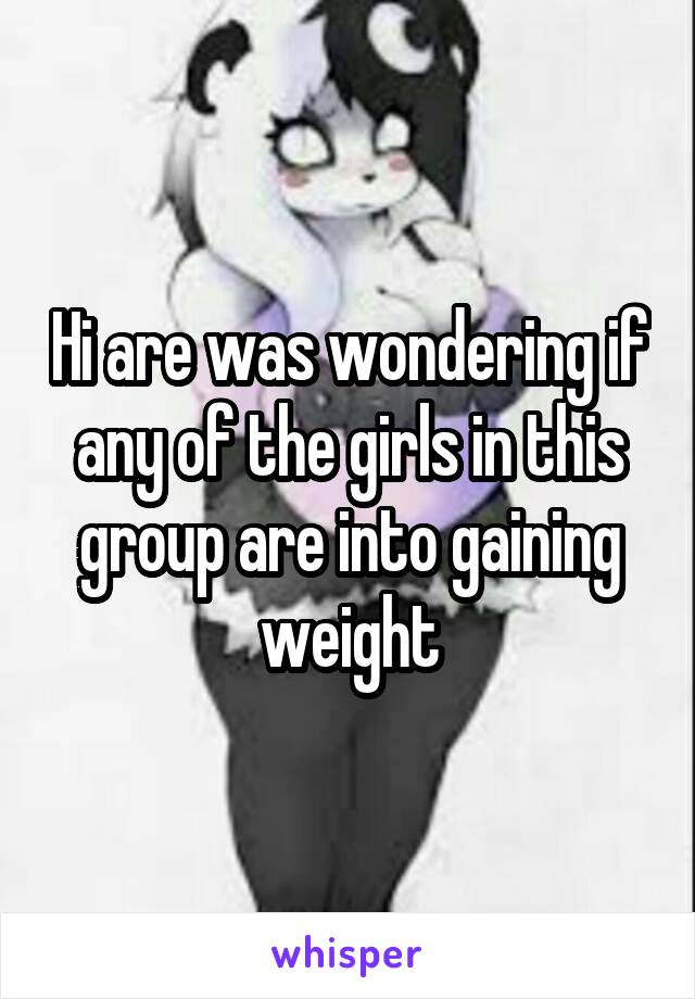 Hi are was wondering if any of the girls in this group are into gaining weight
