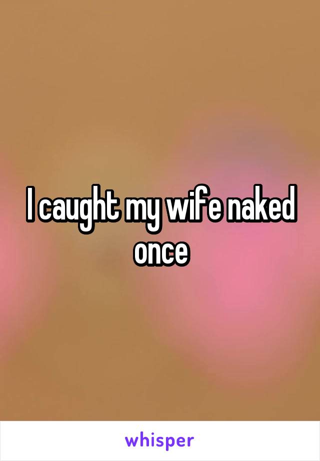 I caught my wife naked once