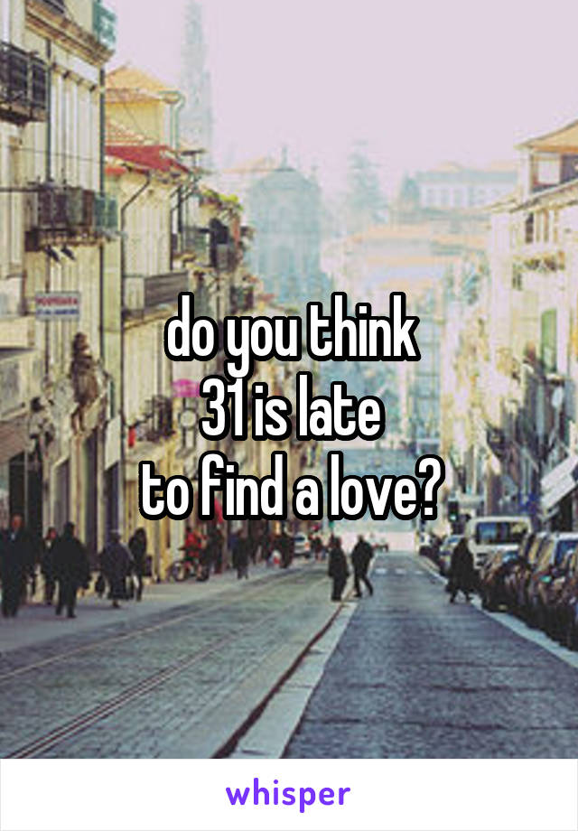 do you think
31 is late
to find a love?