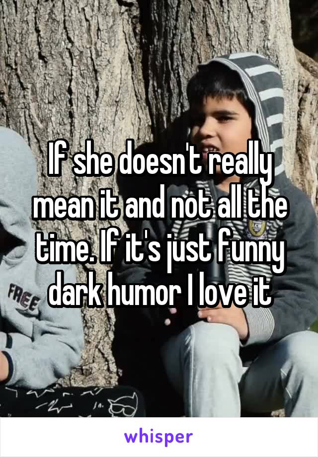 If she doesn't really mean it and not all the time. If it's just funny dark humor I love it