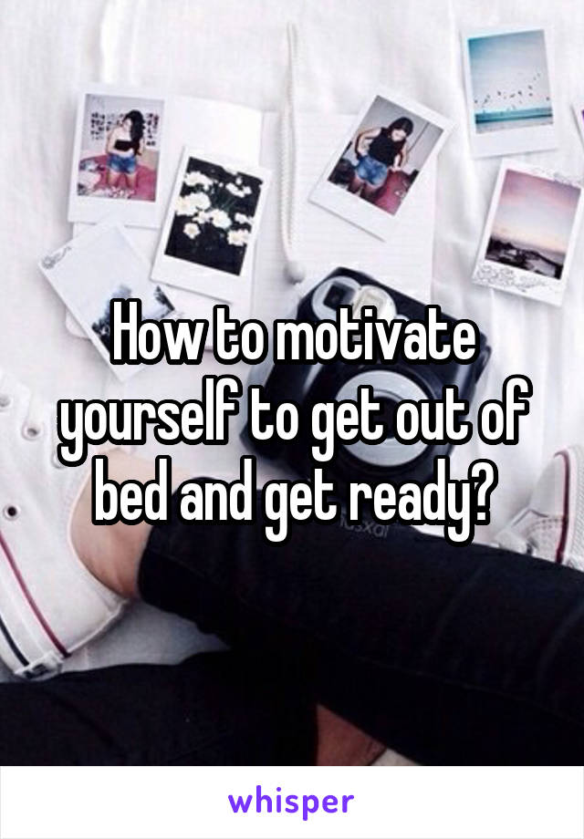 How to motivate yourself to get out of bed and get ready?