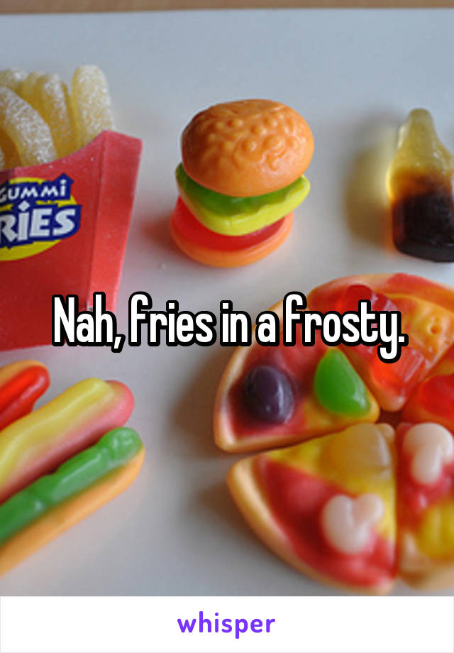 Nah, fries in a frosty.