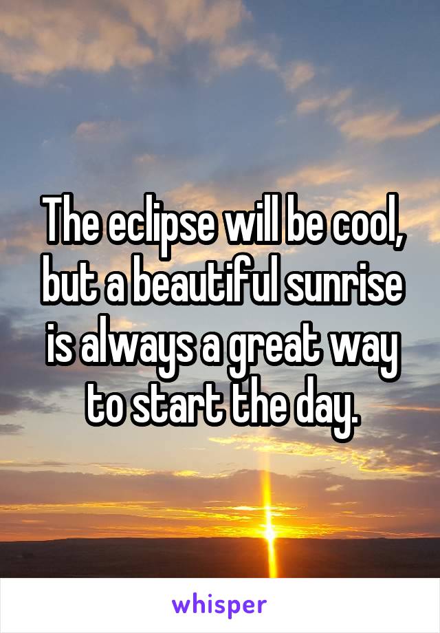 The eclipse will be cool, but a beautiful sunrise is always a great way to start the day.