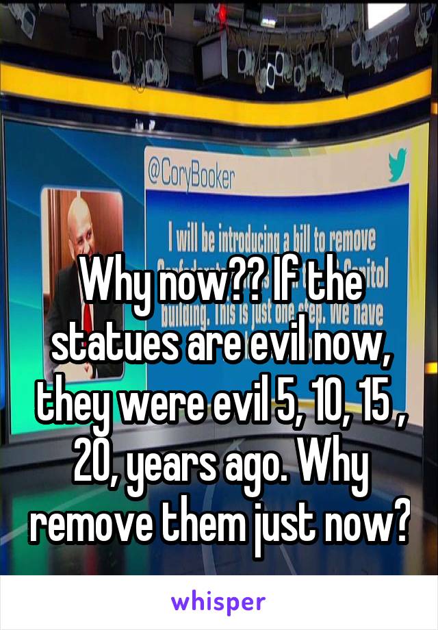



Why now?? If the statues are evil now, they were evil 5, 10, 15 , 20, years ago. Why remove them just now? 