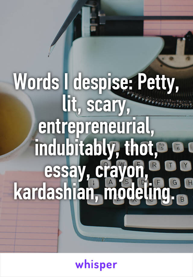 Words I despise: Petty, lit, scary, entrepreneurial, indubitably, thot, essay, crayon, kardashian, modeling. 
