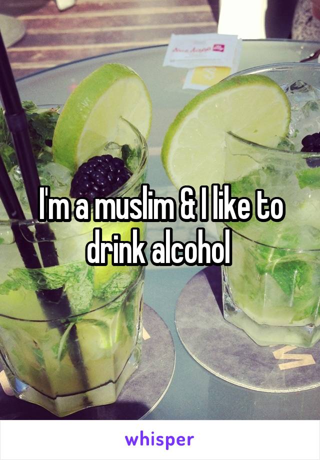 I'm a muslim & I like to drink alcohol 