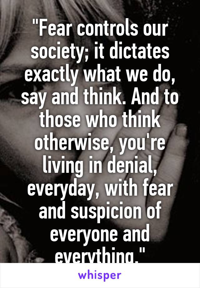 "Fear controls our society; it dictates exactly what we do, say and think. And to those who think otherwise, you're living in denial, everyday, with fear and suspicion of everyone and everything."