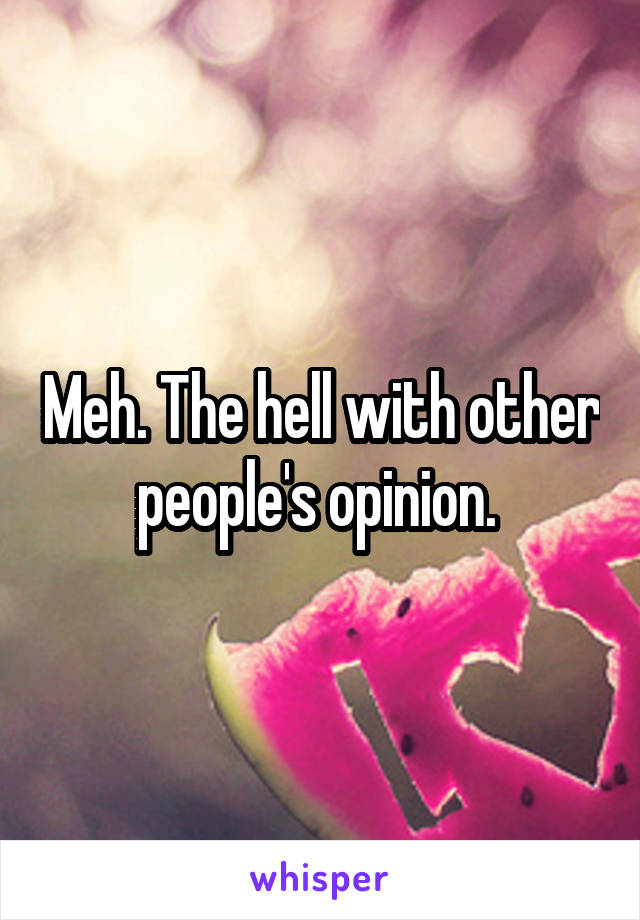 Meh. The hell with other people's opinion. 