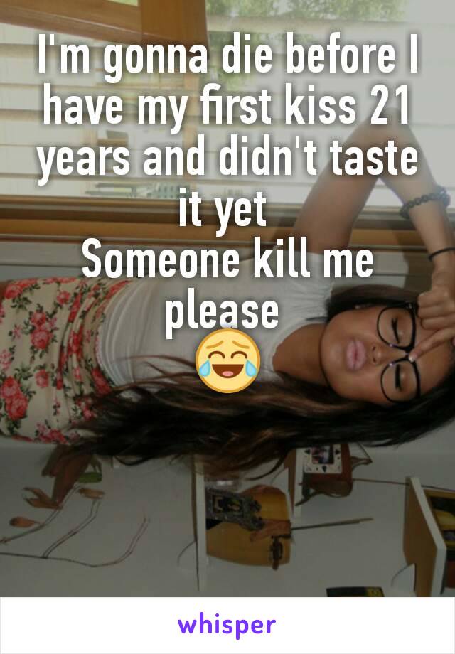 I'm gonna die before I have my first kiss 21 years and didn't taste it yet 
Someone kill me please 
😂