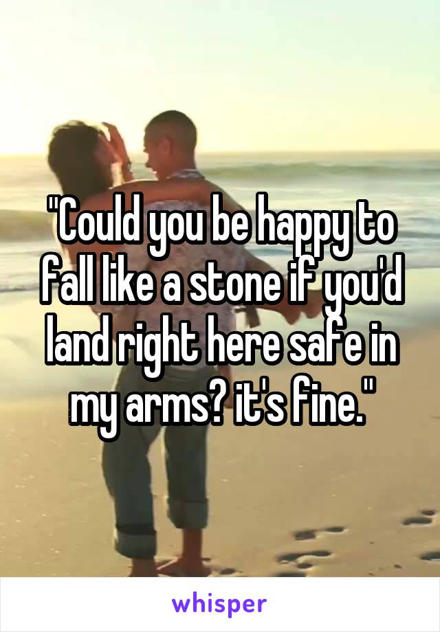 "Could you be happy to fall like a stone if you'd land right here safe in my arms? it's fine."