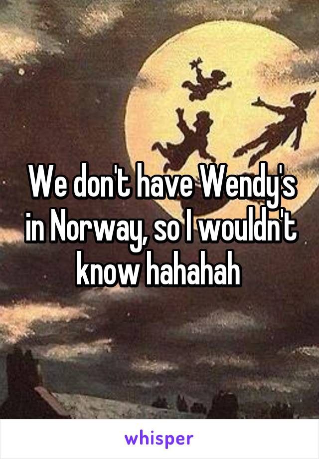 We don't have Wendy's in Norway, so I wouldn't know hahahah 