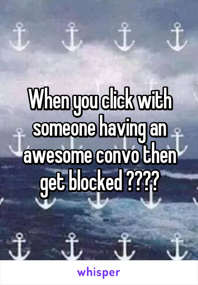 When you click with someone having an awesome convo then get blocked 😑😶😑😶