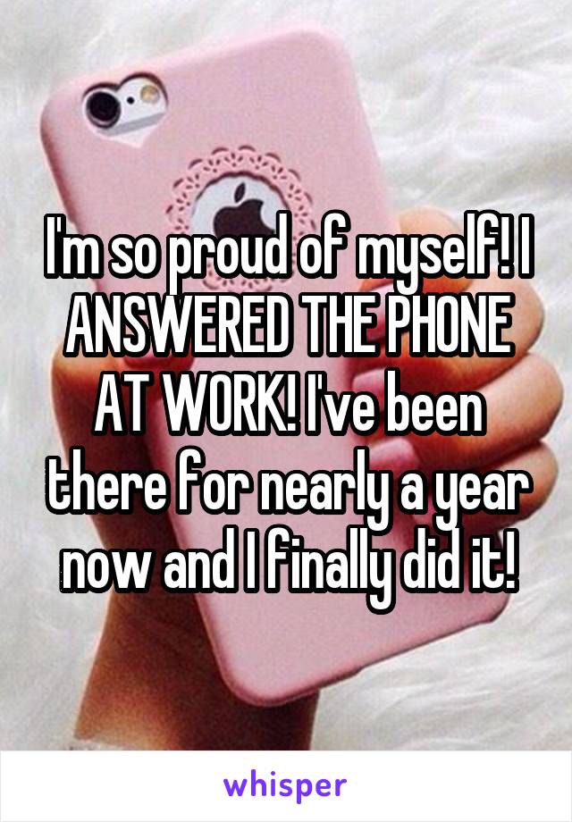 I'm so proud of myself! I ANSWERED THE PHONE AT WORK! I've been there for nearly a year now and I finally did it!