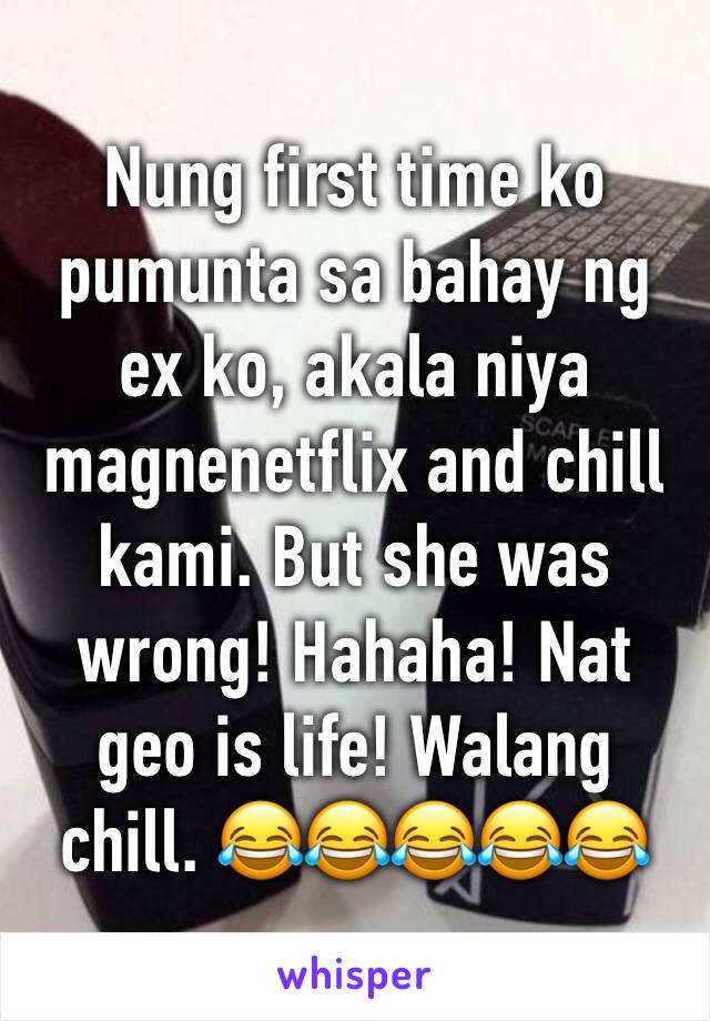 Nung first time ko pumunta sa bahay ng ex ko, akala niya magnenetflix and chill kami. But she was wrong! Hahaha! Nat geo is life! Walang chill. 😂😂😂😂😂