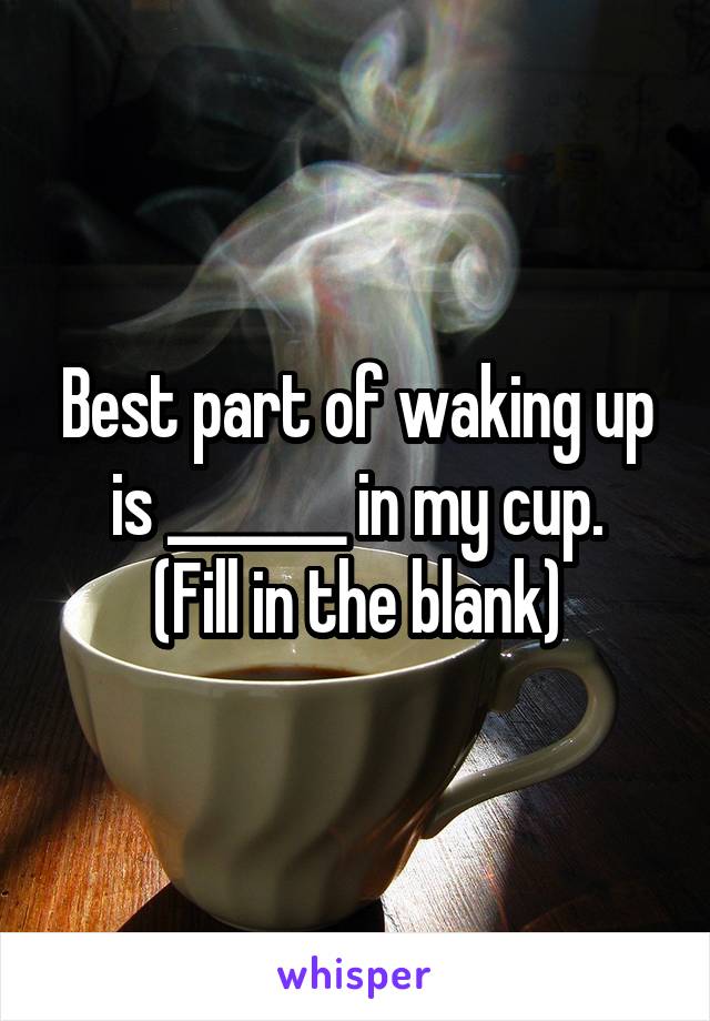 Best part of waking up is _______ in my cup.
(Fill in the blank)