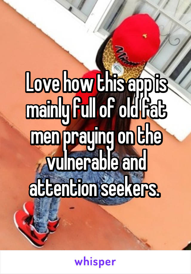 Love how this app is mainly full of old fat men praying on the vulnerable and attention seekers. 