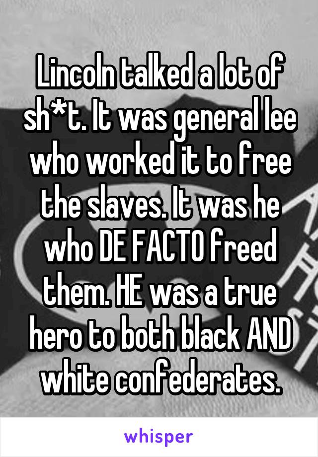 Lincoln talked a lot of sh*t. It was general lee who worked it to free the slaves. It was he who DE FACTO freed them. HE was a true hero to both black AND white confederates.