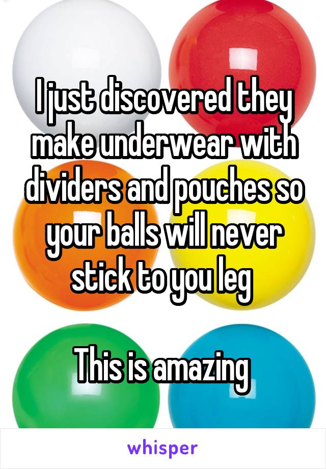 I just discovered they make underwear with dividers and pouches so your balls will never stick to you leg 

This is amazing 