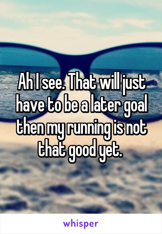 Ah I see. That will just have to be a later goal then my running is not that good yet. 