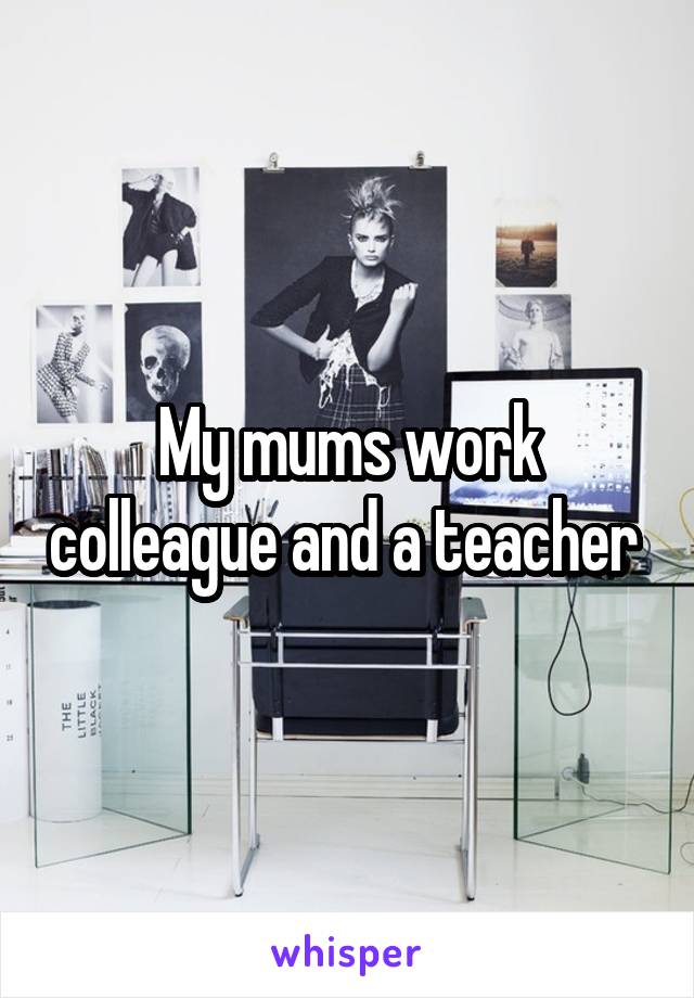 My mums work colleague and a teacher 