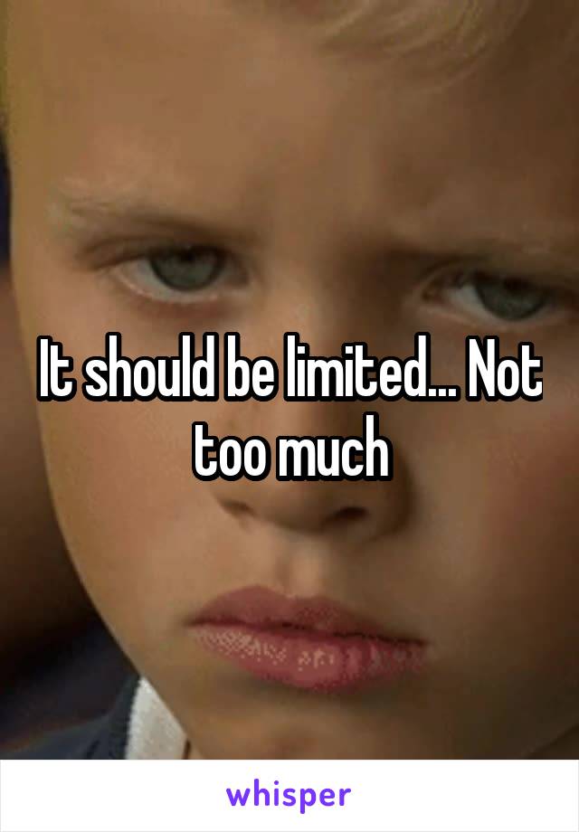 It should be limited... Not too much