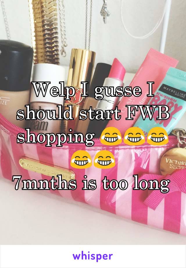 Welp I gusse I should start FWB shopping 😂😂😂😂😂
7mnths is too long 