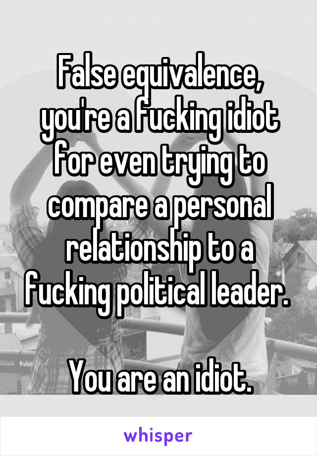False equivalence, you're a fucking idiot for even trying to compare a personal relationship to a fucking political leader. 

You are an idiot.
