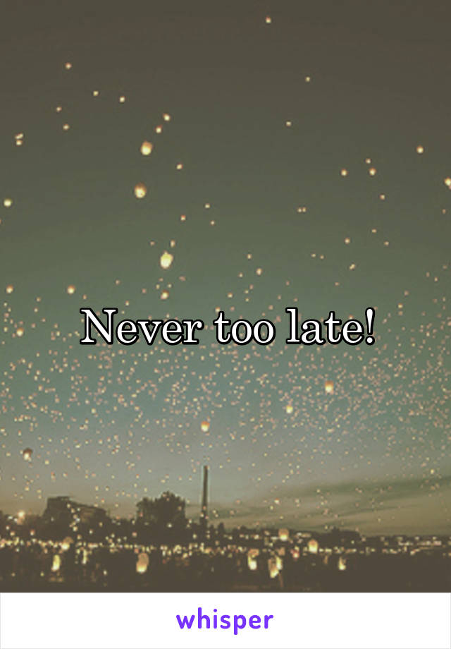 Never too late!