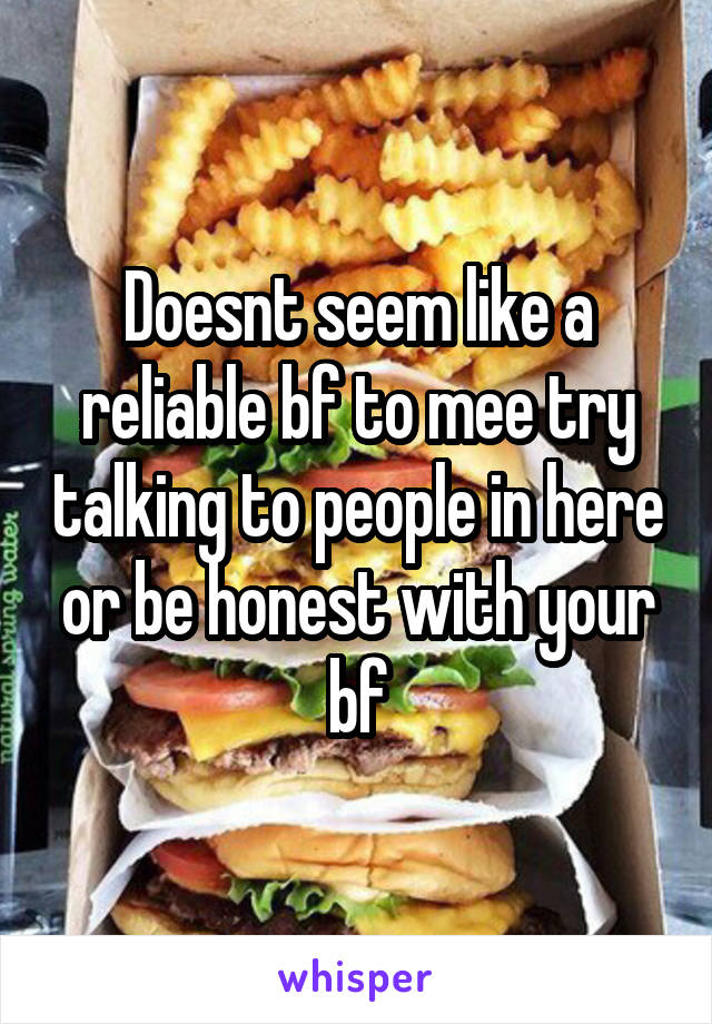 Doesnt seem like a reliable bf to mee try talking to people in here or be honest with your bf