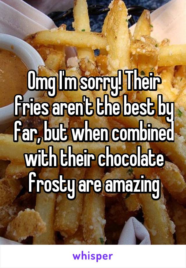 Omg I'm sorry! Their fries aren't the best by far, but when combined with their chocolate frosty are amazing