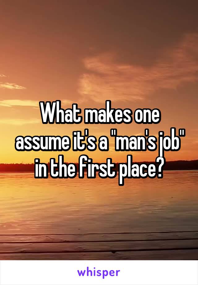What makes one assume it's a "man's job" in the first place?