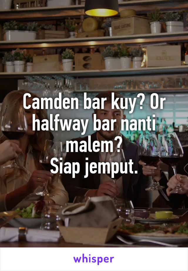 Camden bar kuy? Or halfway bar nanti malem?
Siap jemput.