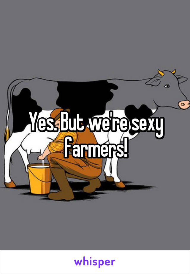 Yes. But we're sexy farmers!