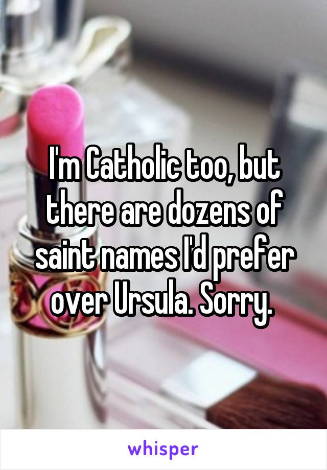 I'm Catholic too, but there are dozens of saint names I'd prefer over Ursula. Sorry. 