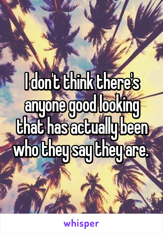 I don't think there's anyone good looking that has actually been who they say they are. 