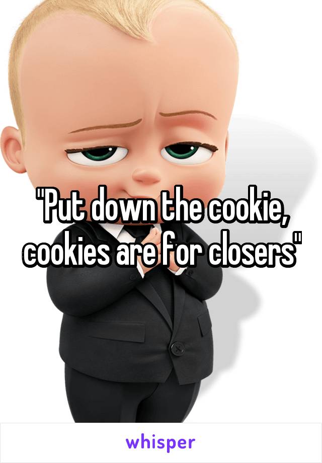 "Put down the cookie, cookies are for closers"