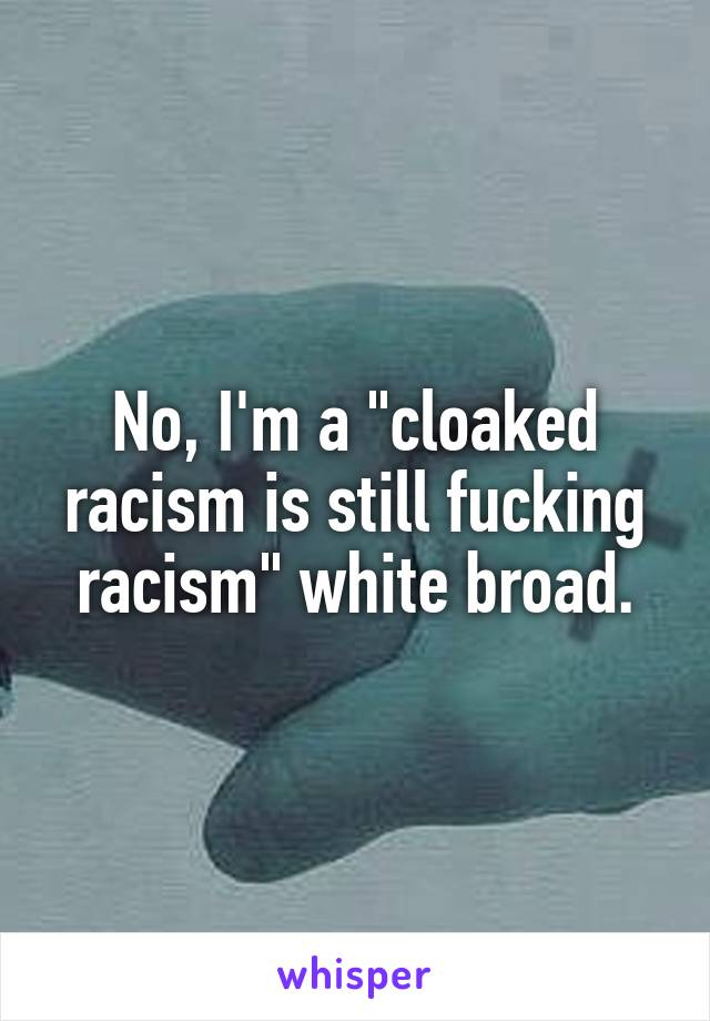 No, I'm a "cloaked racism is still fucking racism" white broad.