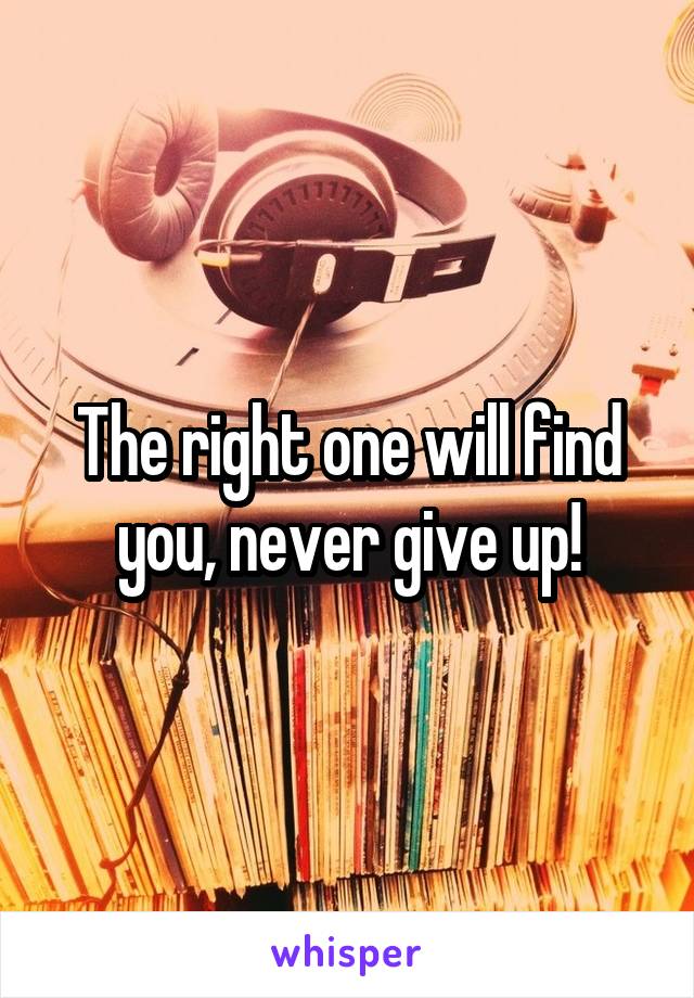 The right one will find you, never give up!