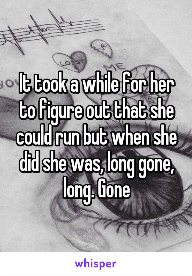 It took a while for her to figure out that she could run but when she did she was, long gone, long. Gone
