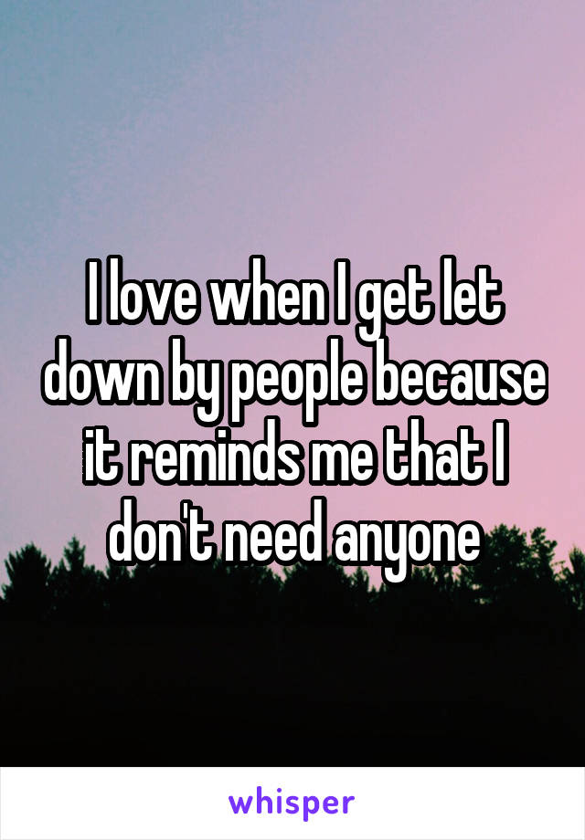 I love when I get let down by people because it reminds me that I don't need anyone