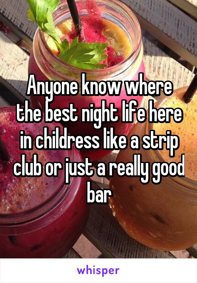 Anyone know where the best night life here in childress like a strip club or just a really good bar