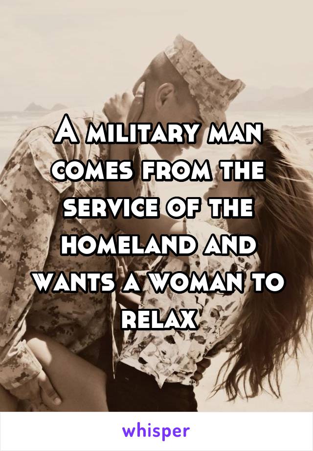 A military man comes from the service of the homeland and wants a woman to relax